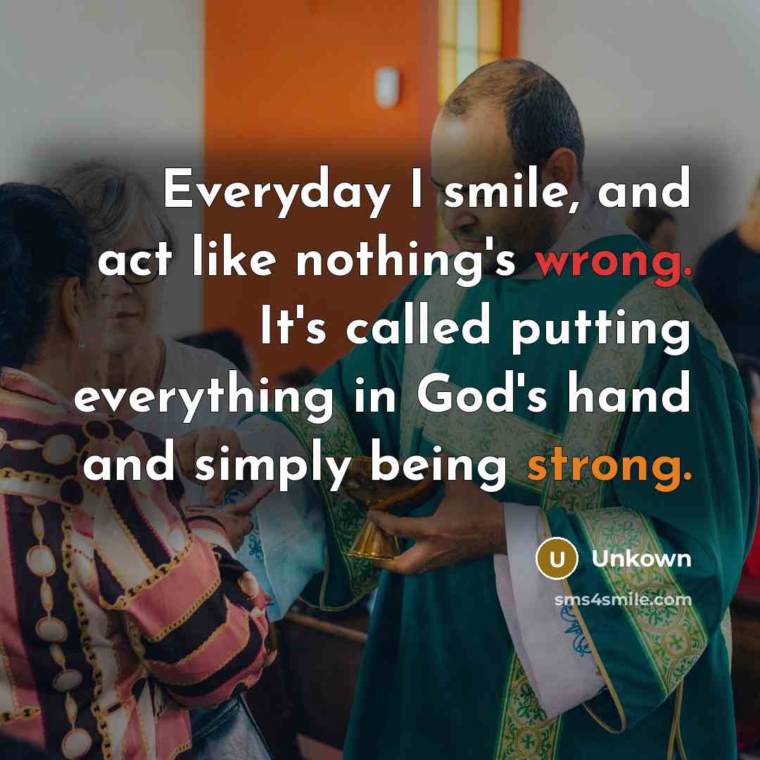 “Everyday I smile, and act like nothing's wrong. It's called putting everything in God's hand and simply being strong.” quote by Unkown