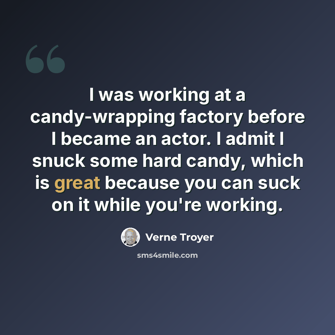 “I was working at a candy-wrapping factory before I became an actor. I admit I snuck some hard candy, which is great because you can suck on it while you're working.” quote by Verne Troyer