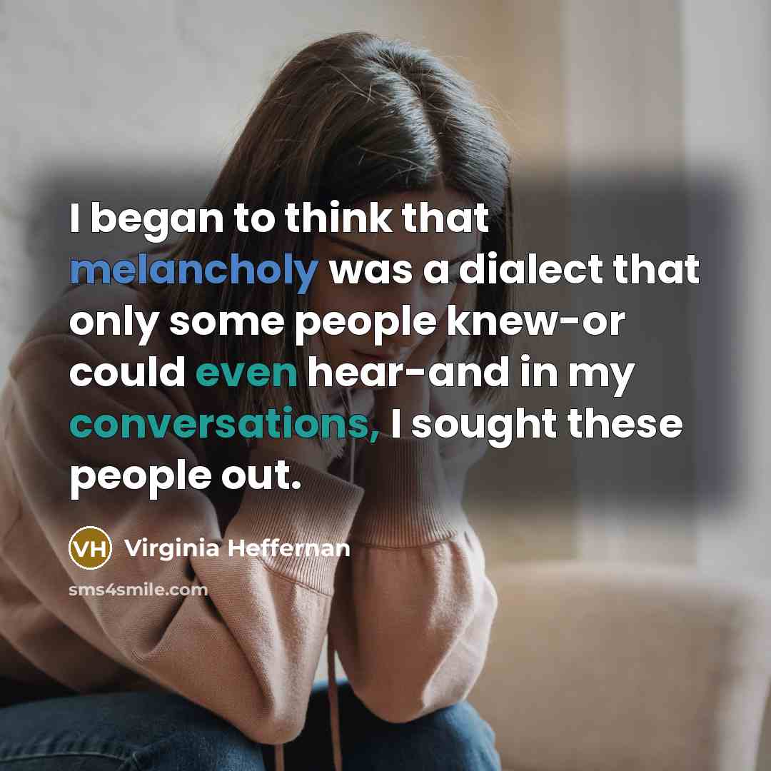“I began to think that melancholy was a dialect that only some people knew-or could even hear-and in my conversations, I sought these people out.” quote by Virginia Heffernan