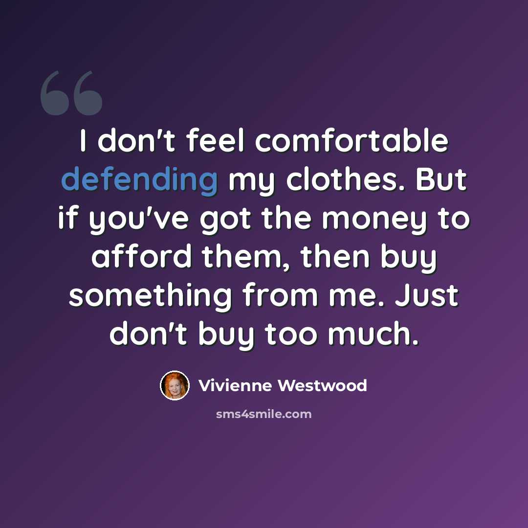“I don't feel comfortable defending my clothes. But if you've got the money to afford them, then buy something from me. Just don't buy too much.” quote by Vivienne Westwood