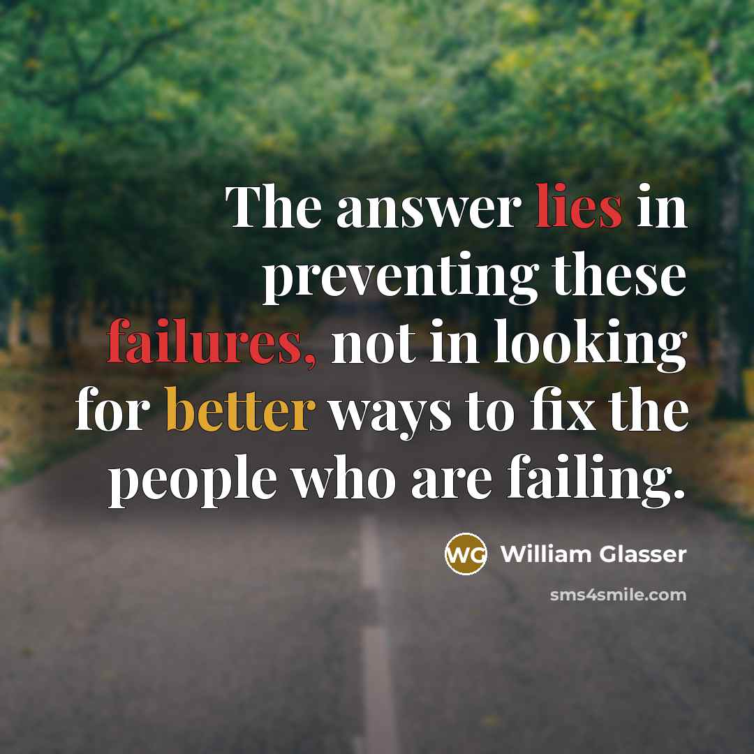 “The answer lies in preventing these failures, not in looking for better ways to fix the people who are failing.” quote by William Glasser