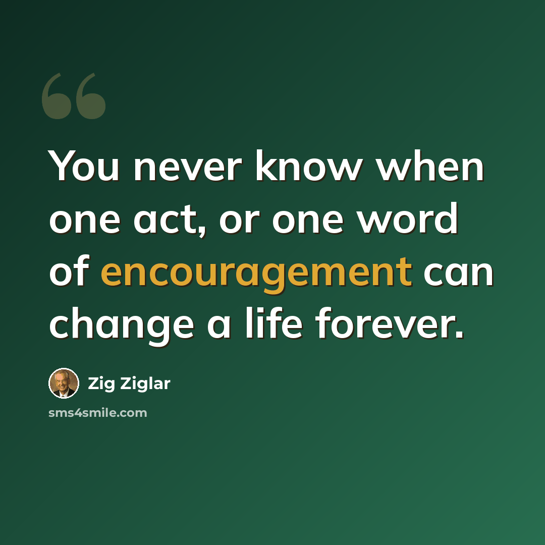 “You never know when one act, or one word of encouragement can change a life forever.” quote by Zig Ziglar