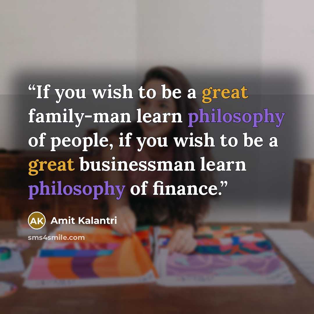 “If you wish to be a great family-man learn philosophy of people, if you wish to be a great businessman learn philosophy of finance.” quote by Amit Kalantri