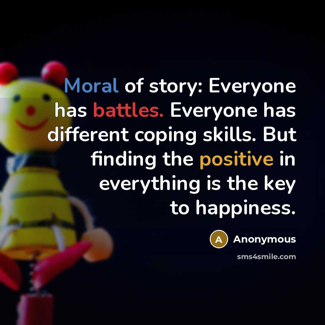 “Moral of story: Everyone has battles. Everyone has different coping skills. But finding the positive in everything is the key to happiness.” quote by Anonymous