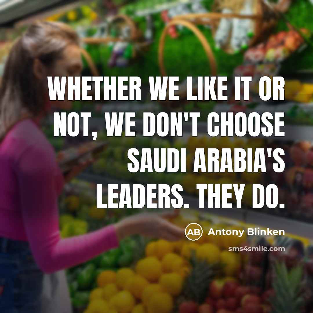 “Whether we like it or not, we don't choose Saudi Arabia's leaders. They do.” quote by Antony Blinken