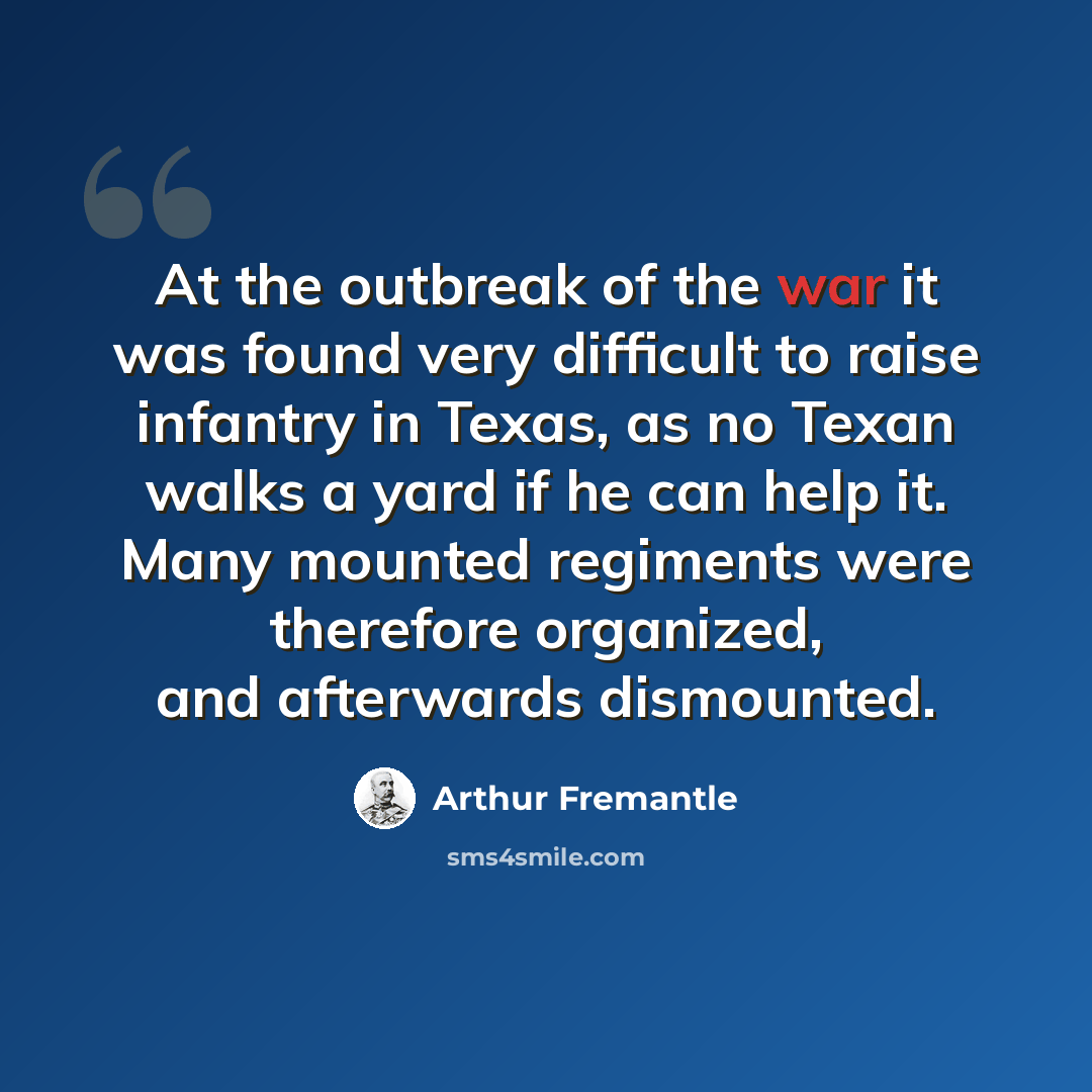 “At the outbreak of the war it was found very difficult to raise infantry in Texas, as no Texan walks a yard if he can help it. Many mounted regiments were therefore organized, and afterwards dismounted.” quote by Arthur Fremantle