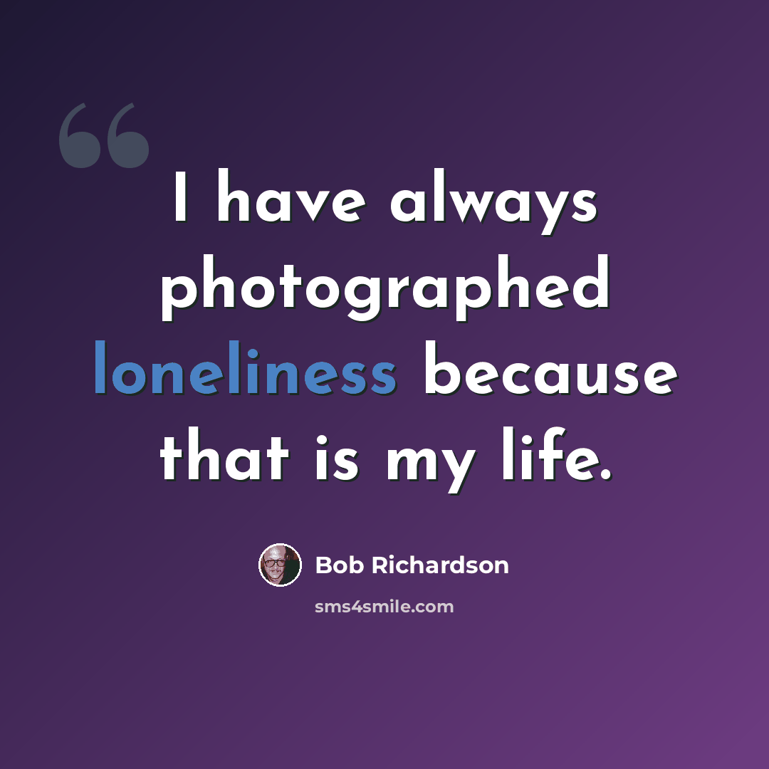 “I have always photographed loneliness because that is my life.” quote by Bob Richardson