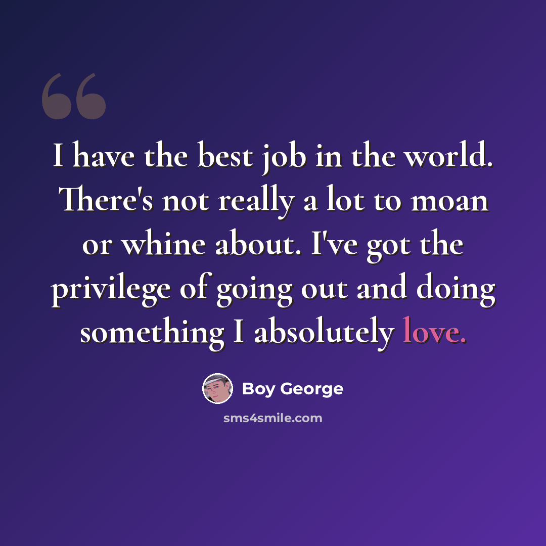 “I have the best job in the world. There's not really a lot to moan or whine about. I've got the privilege of going out and doing something I absolutely love.” quote by Boy George