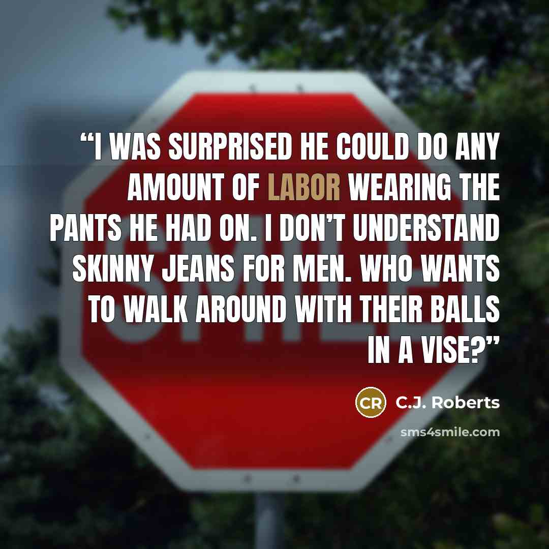 “I was surprised he could do any amount of labor wearing the pants he had on. I don’t understand skinny jeans for men. Who wants to walk around with their balls in a vise?” quote by C.J. Roberts