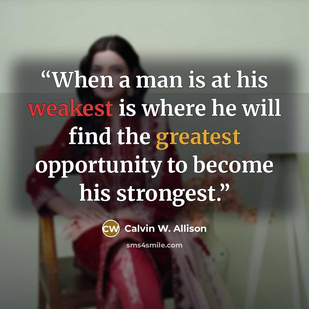 “When a man is at his weakest is where he will find the greatest opportunity to become his strongest.” quote by Calvin W. Allison