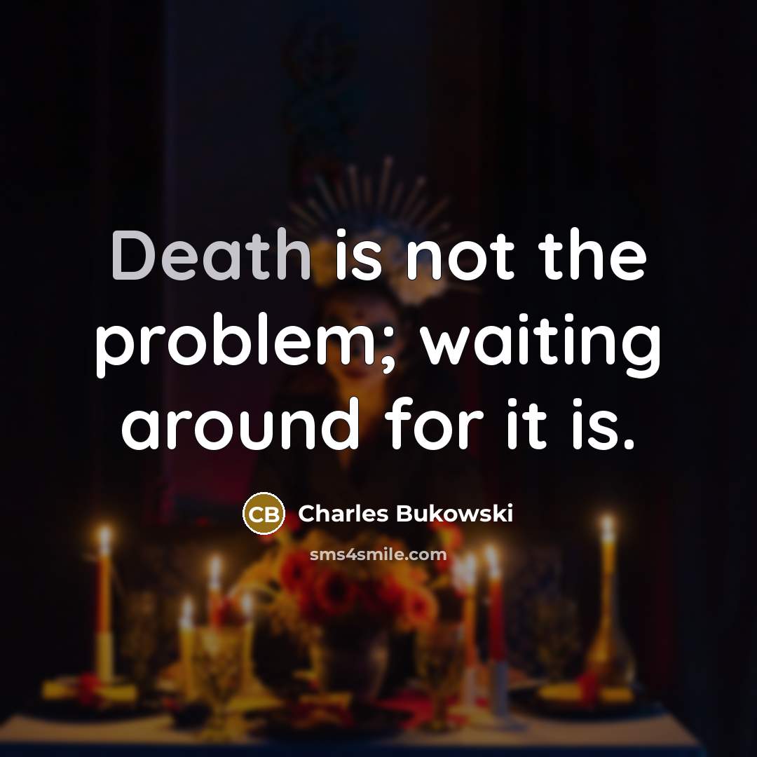 “Death is not the problem; waiting around for it is.” quote by Charles Bukowski
