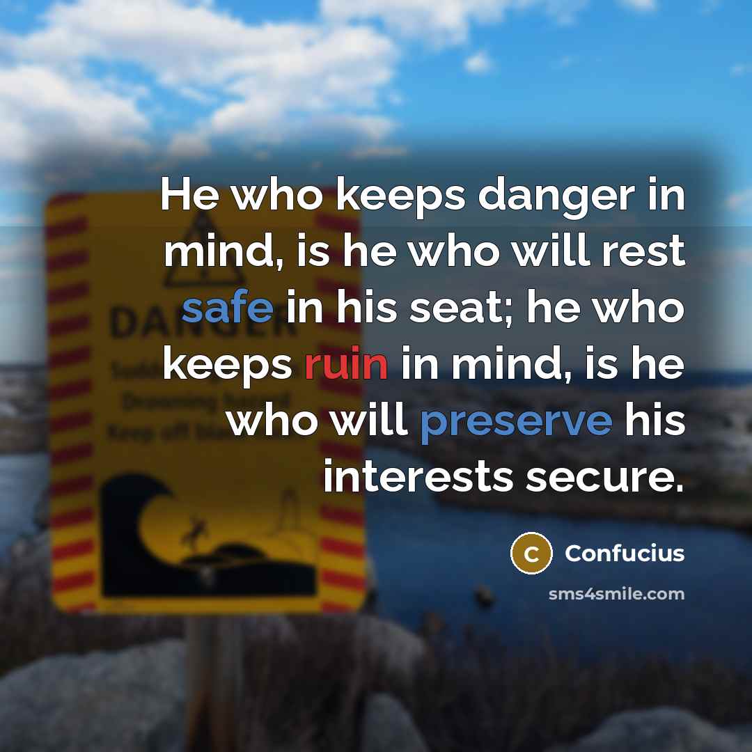 “He who keeps danger in mind, is he who will rest safe in his seat; he who keeps ruin in mind, is he who will preserve his interests secure.” quote by Confucius