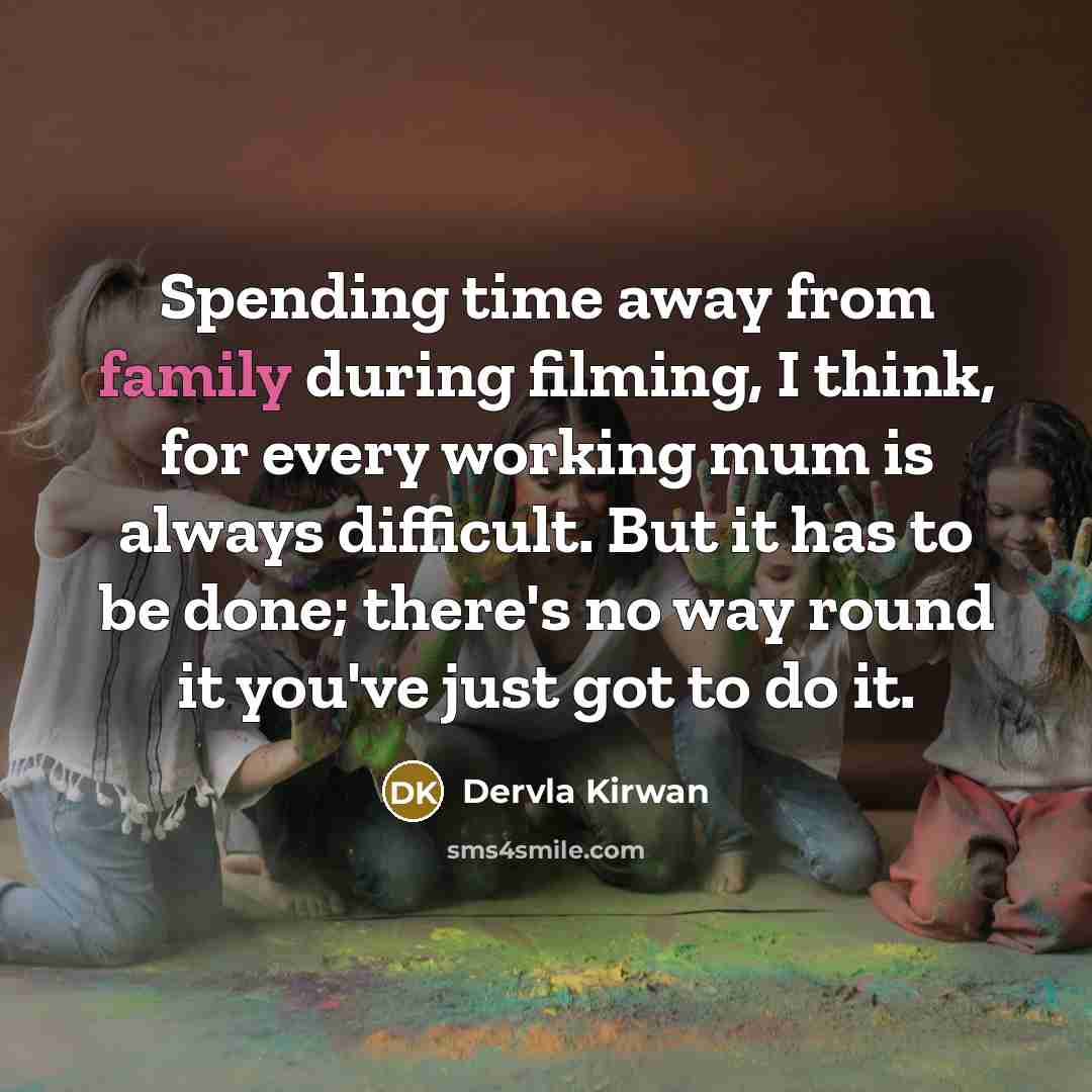 “Spending time away from family during filming, I think, for every working mum is always difficult. But it has to be done; there's no way round it you've just got to do it.” quote by Dervla Kirwan