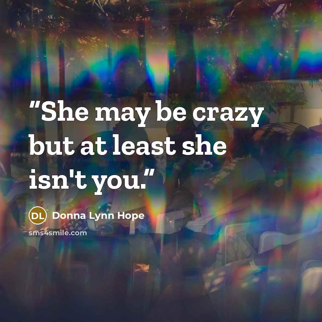 “She may be crazy but at least she isn't you.” quote by Donna Lynn Hope