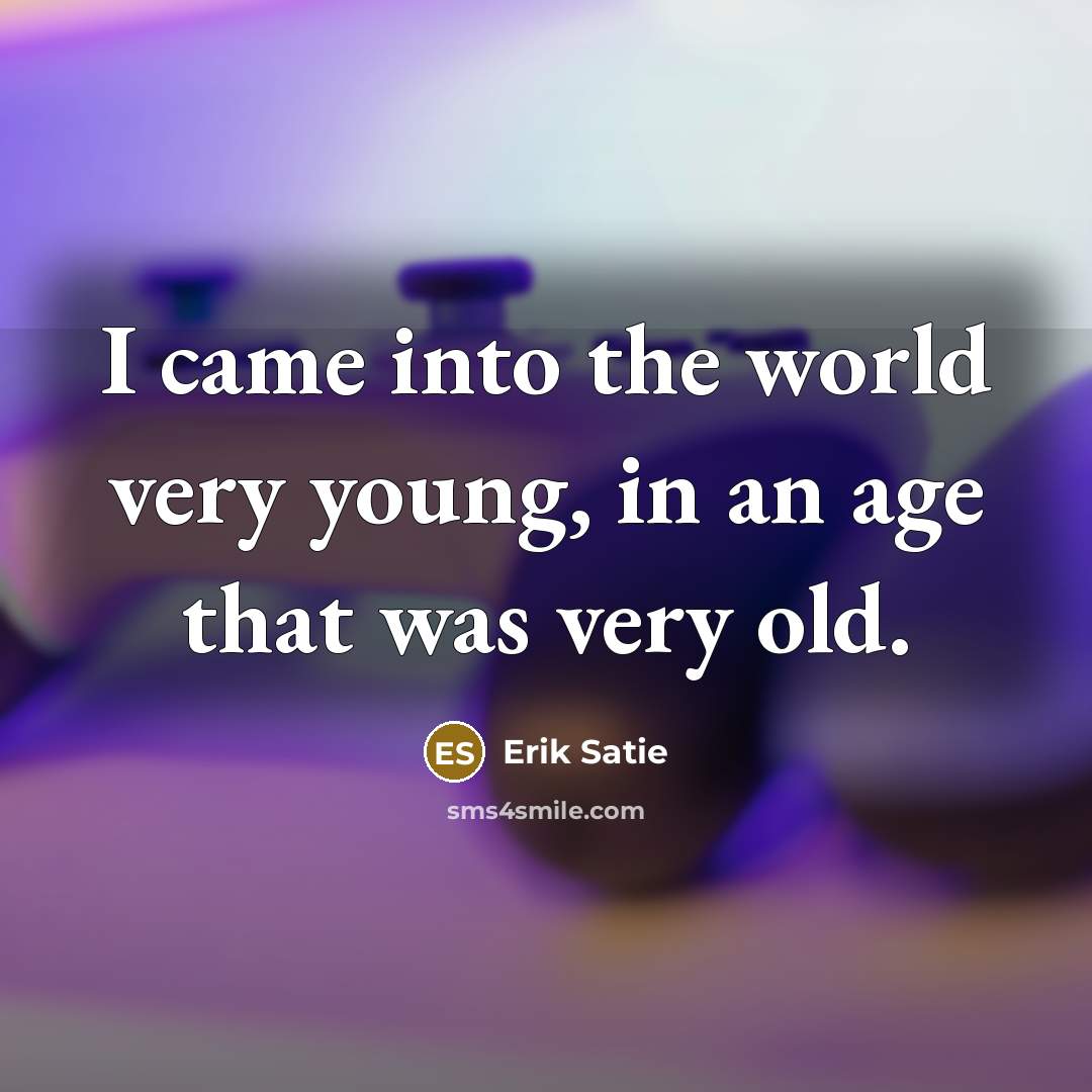 “I came into the world very young, in an age that was very old.” quote by Erik Satie