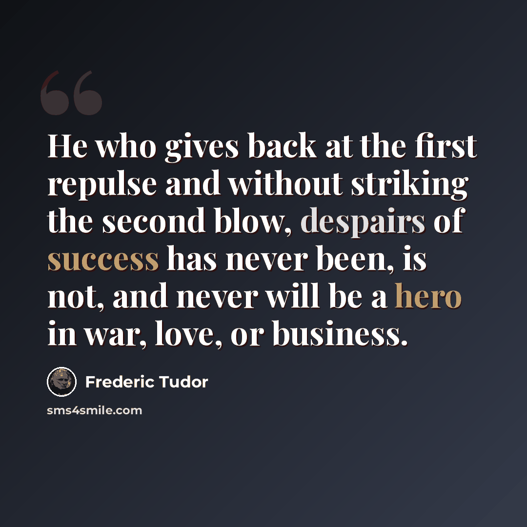 “He who gives back at the first repulse and without striking the second blow, despairs of success has never been, is not, and never will be a hero in war, love, or business.” quote by Frederic Tudor
