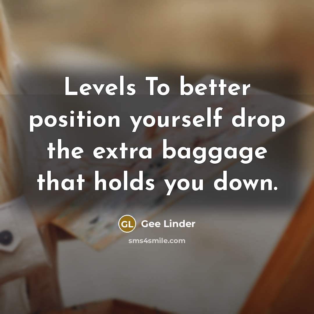 “Levels To better position yourself drop the extra baggage that holds you down.” quote by Gee Linder