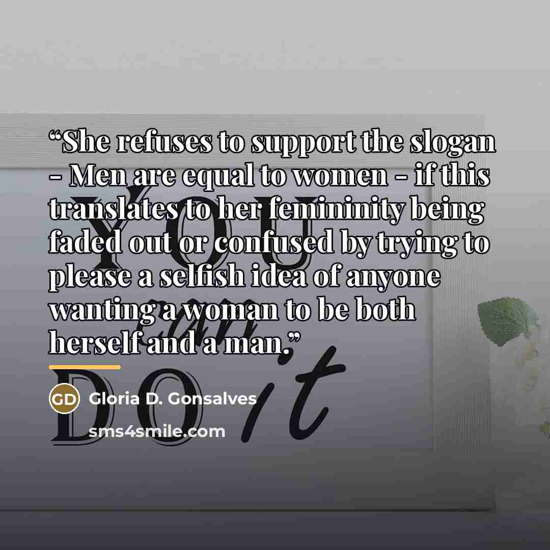 “She refuses to support the slogan - Men are equal to women - if this translates to her femininity being faded out or confused by trying to please a selfish idea of anyone wanting a woman to be both herself and a man.” quote by Gloria D. Gonsalves