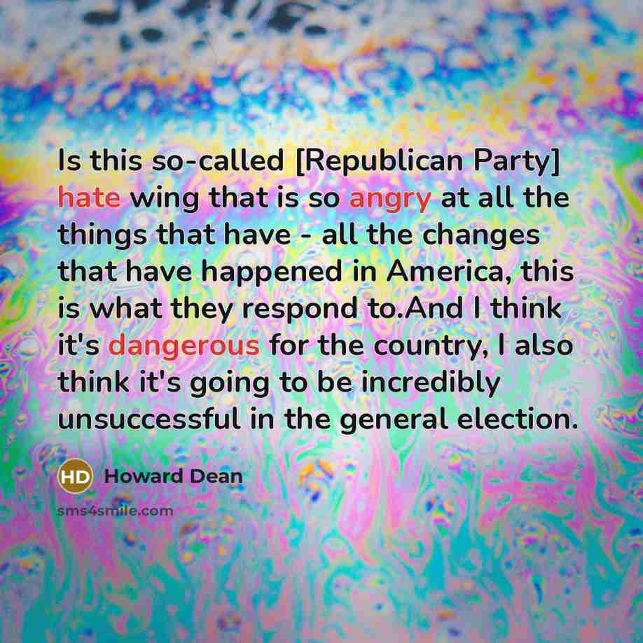 “Is this so-called [Republican Party] hate wing that is so angry at all the things that have - all the changes that have happened in America, this is what they respond to.And I think it's dangerous for the country, I also think it's going to be incredibly unsuccessful in the general election.” quote by Howard Dean