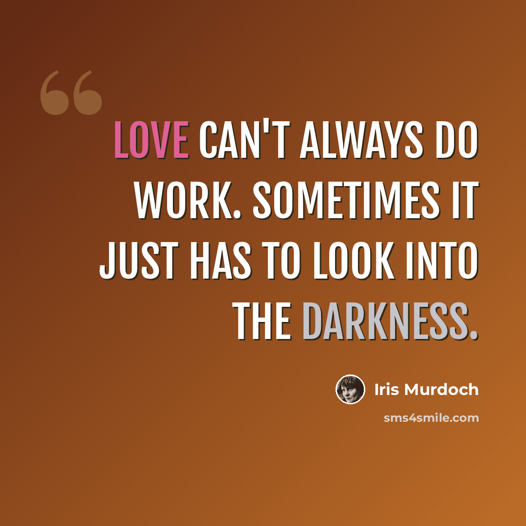 “Love can't always do work. Sometimes it just has to look into the darkness.” quote by Iris Murdoch