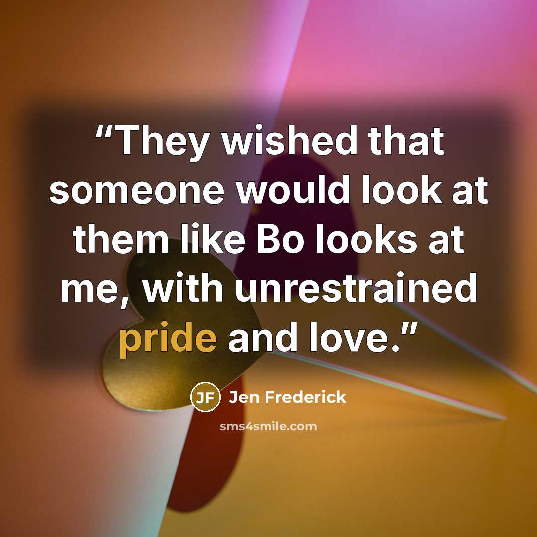 “They wished that someone would look at them like Bo looks at me, with unrestrained pride and love.” quote by Jen Frederick