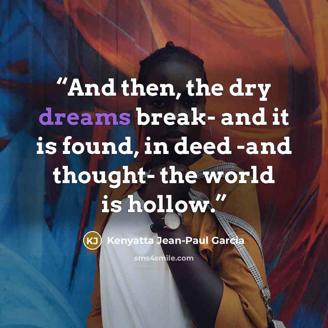 “And then, the dry dreams break- and it is found, in deed -and thought- the world is hollow.” quote by Kenyatta Jean-Paul Garcia