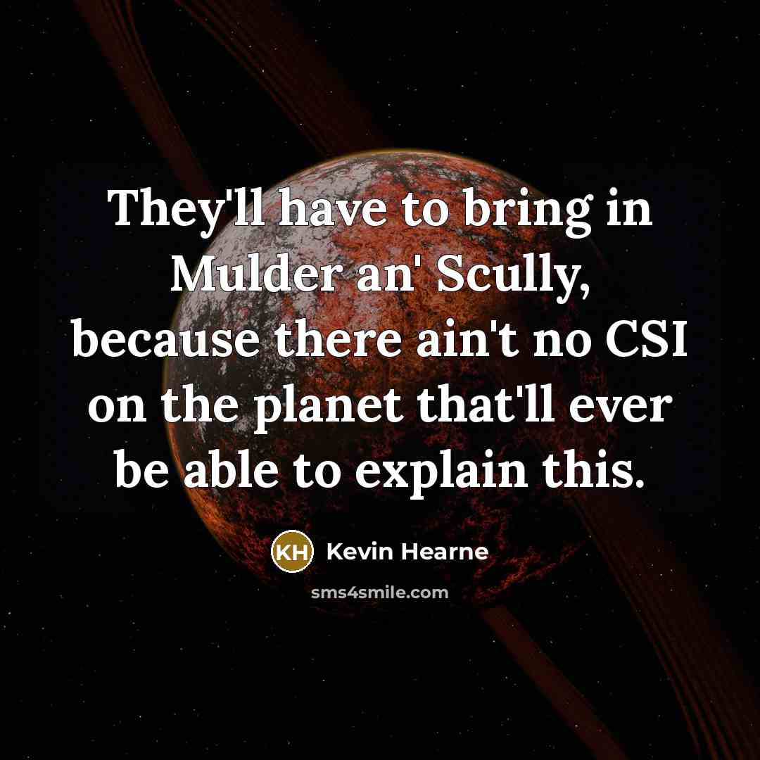 “They'll have to bring in Mulder an' Scully, because there ain't no CSI on the planet that'll ever be able to explain this.” quote by Kevin Hearne