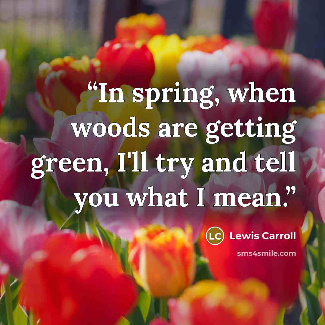 “In spring, when woods are getting green, I'll try and tell you what I mean.” quote by Lewis Carroll