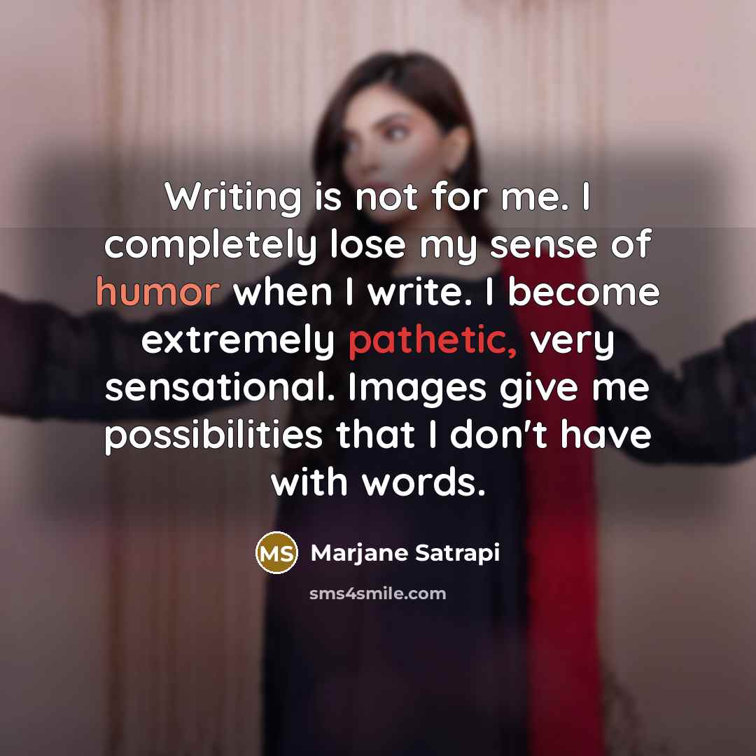 “Writing is not for me. I completely lose my sense of humor when I write. I become extremely pathetic, very sensational. Images give me possibilities that I don't have with words.” quote by Marjane Satrapi