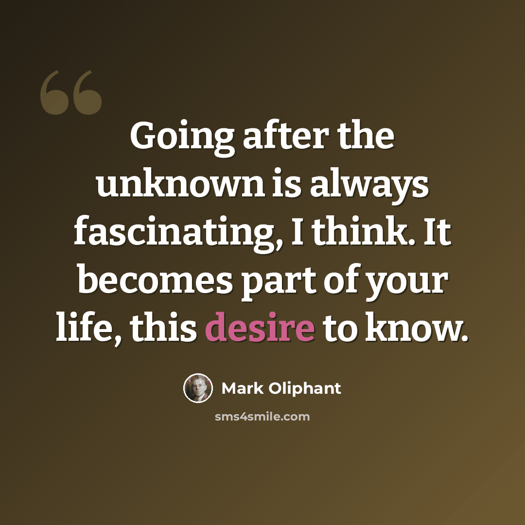 “Going after the unknown is always fascinating, I think. It becomes part of your life, this desire to know.” quote by Mark Oliphant