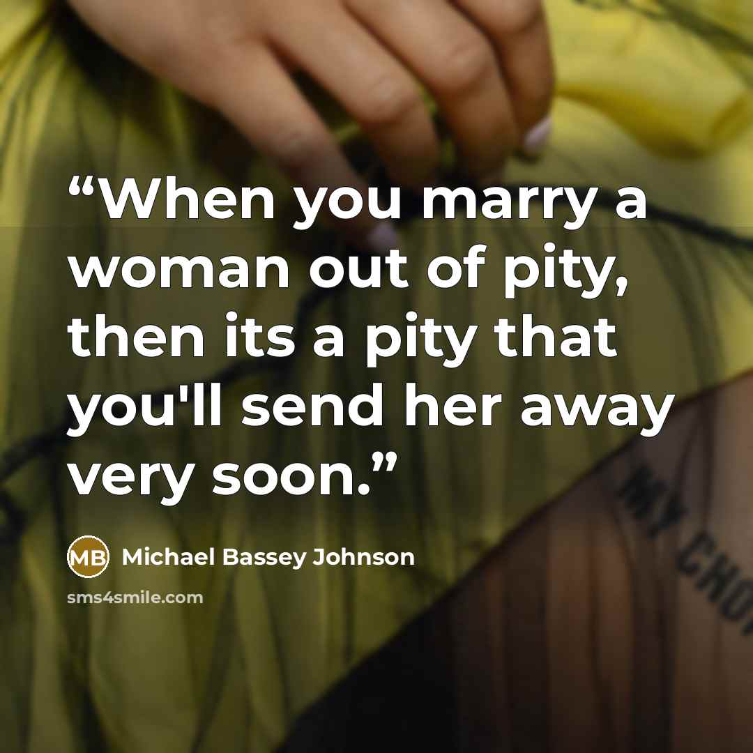 “When you marry a woman out of pity, then its a pity that you'll send her away very soon.” quote by Michael Bassey Johnson