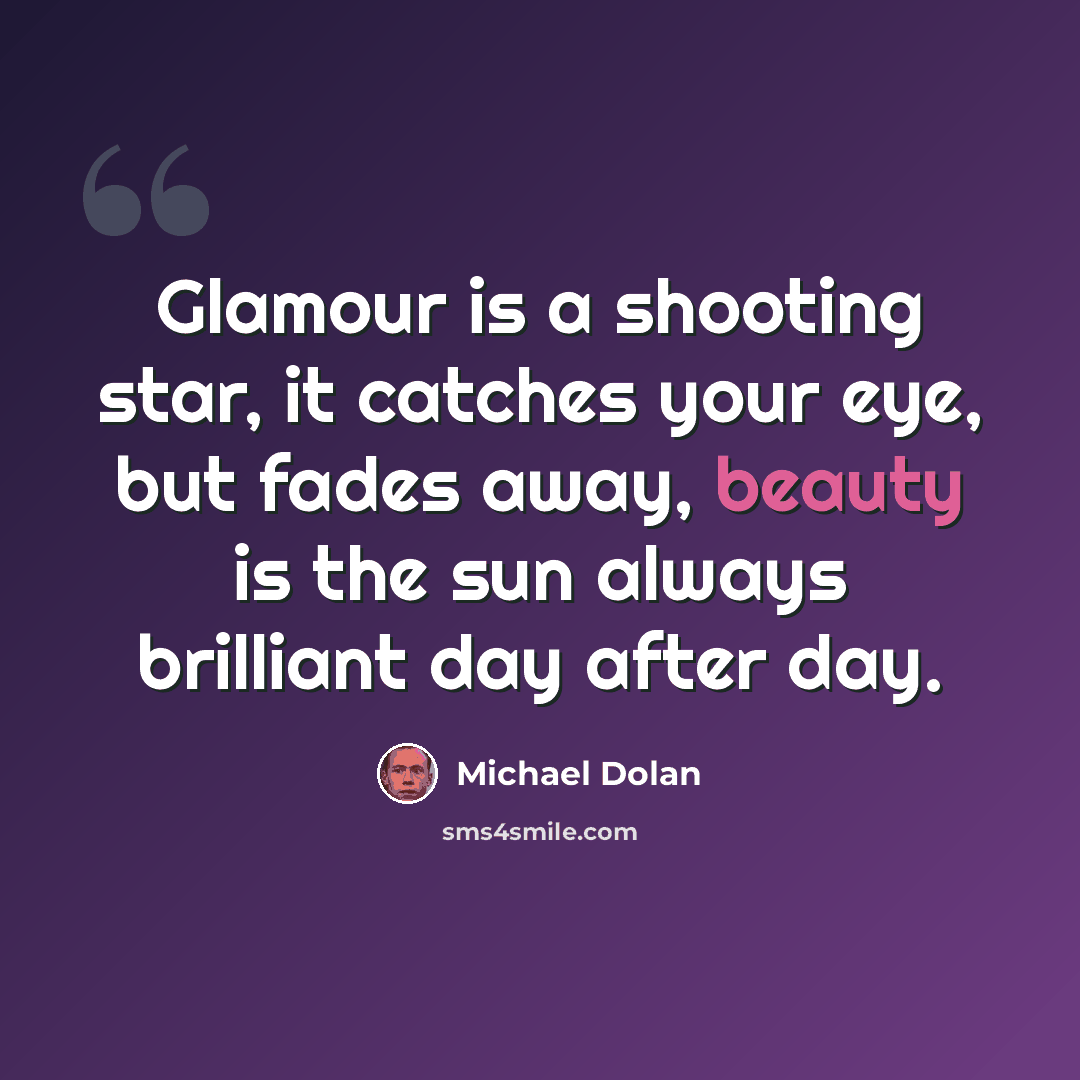“Glamour is a shooting star, it catches your eye, but fades away, beauty is the sun always brilliant day after day.” quote by Michael Dolan
