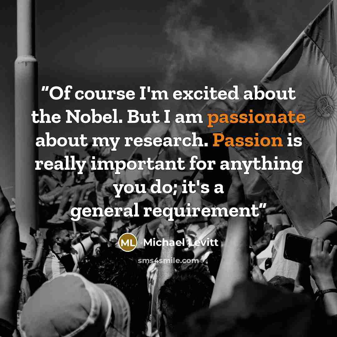 “Of course I'm excited about the Nobel. But I am passionate about my research. Passion is really important for anything you do; it's a general requirement” quote by Michael Levitt