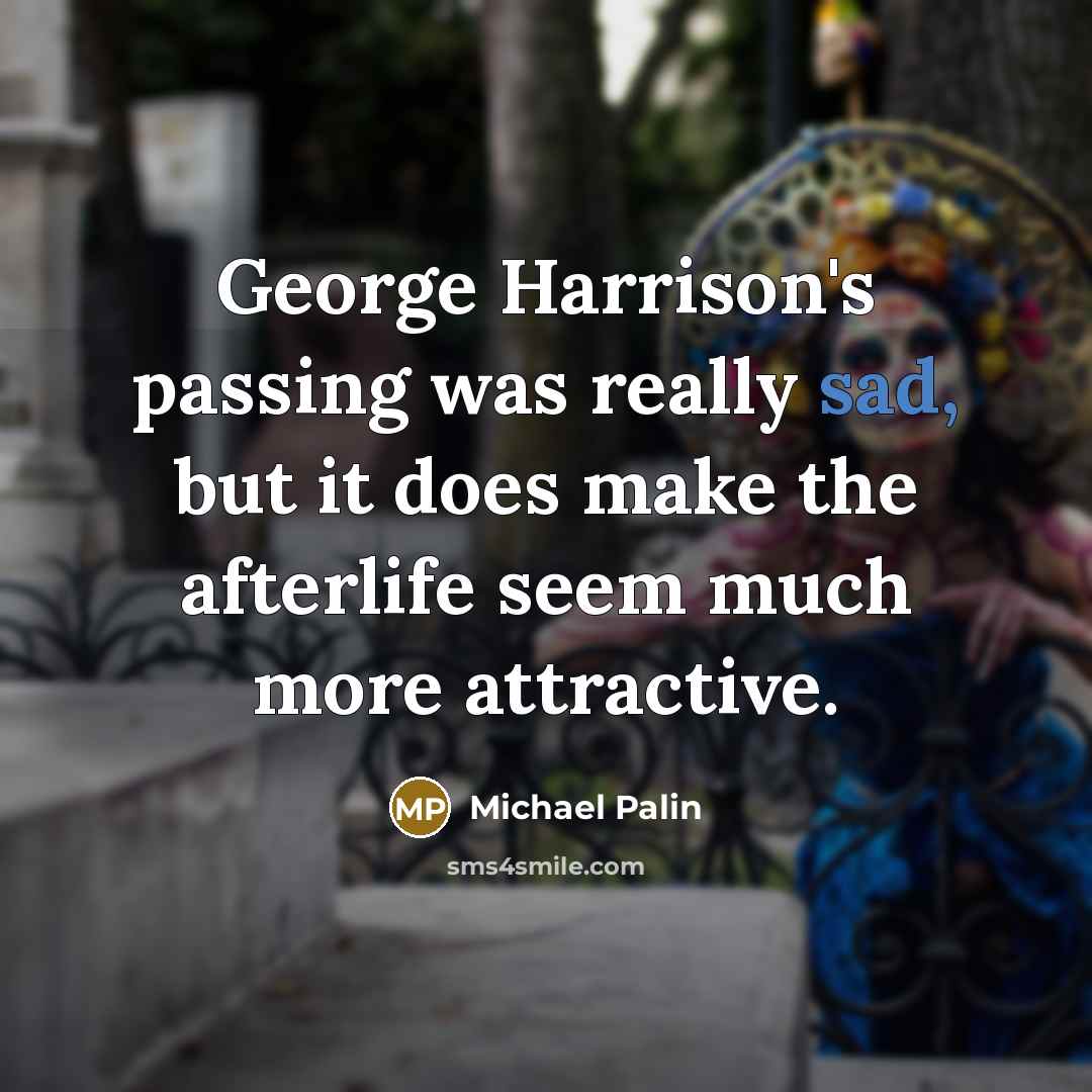 “George Harrison's passing was really sad, but it does make the afterlife seem much more attractive.” quote by Michael Palin
