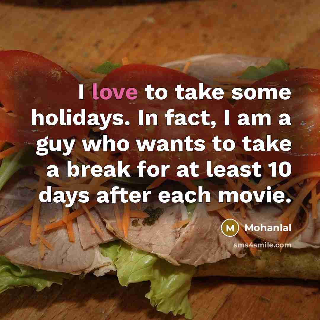 “I love to take some holidays. In fact, I am a guy who wants to take a break for at least 10 days after each movie.” quote by Mohanlal