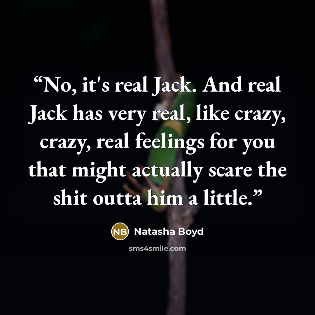 “No, it's real Jack. And real Jack has very real, like crazy, crazy, real feelings for you that might actually scare the shit outta him a little.” quote by Natasha Boyd