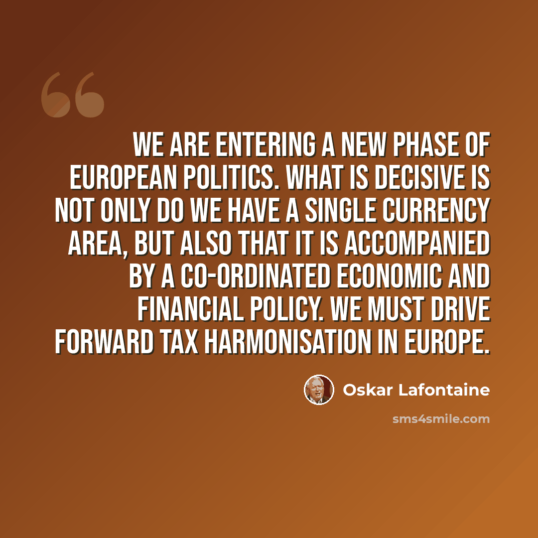 “We are entering a new phase of European politics. What is decisive is not only do we have a single currency area, but also that it is accompanied by a co-ordinated economic and financial policy. We must drive forward tax harmonisation in Europe.” quote by Oskar Lafontaine