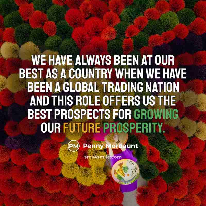 “We have always been at our best as a country when we have been a global trading nation and this role offers us the best prospects for growing our future prosperity.” quote by Penny Mordaunt