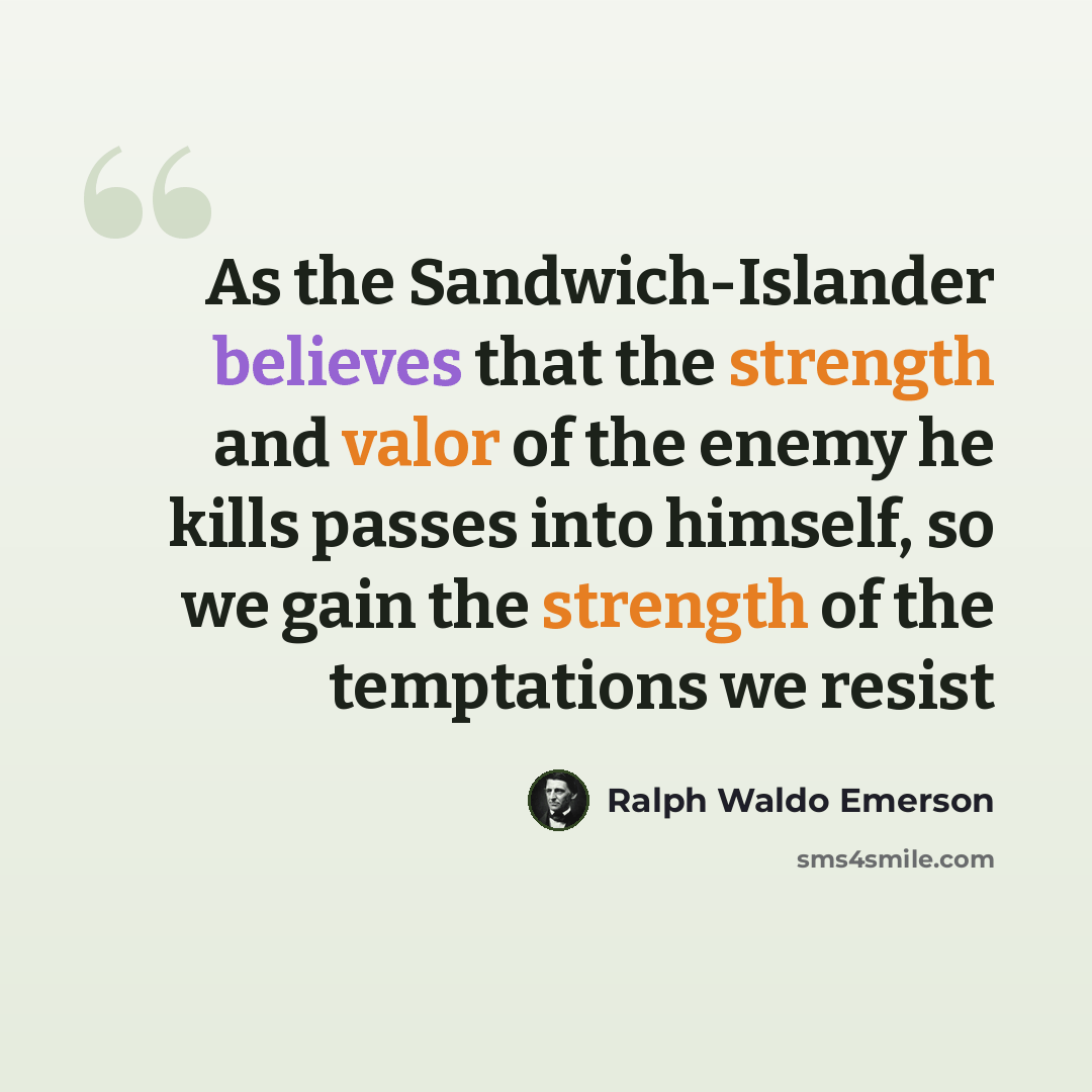 “As the Sandwich-Islander believes that the strength and valor of the enemy he kills passes into himself, so we gain the strength of the temptations we resist” quote by Ralph Waldo Emerson