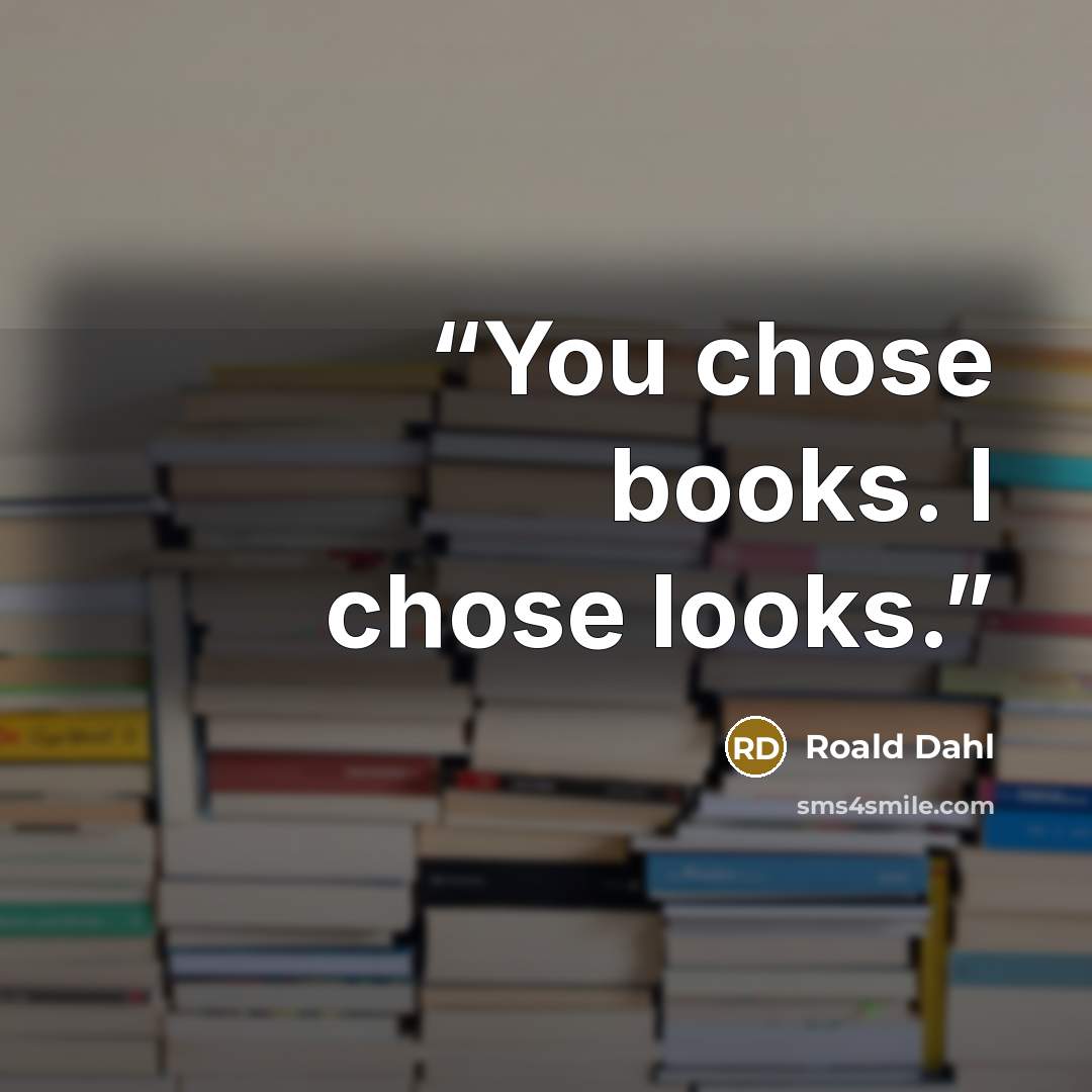“You chose books. I chose looks.” quote by Roald Dahl