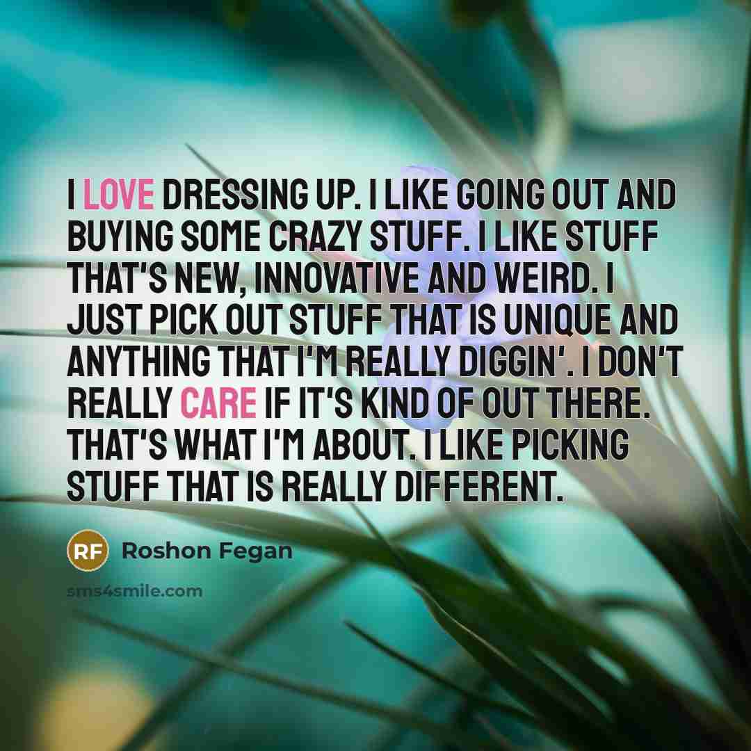 “I love dressing up. I like going out and buying some crazy stuff. I like stuff that's new, innovative and weird. I just pick out stuff that is unique and anything that I'm really diggin'. I don't really care if it's kind of out there. That's what I'm about. I like picking stuff that is really…” quote by Roshon Fegan