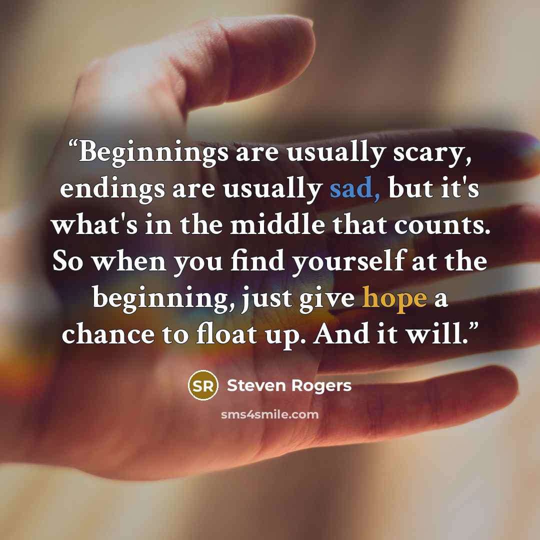 “Beginnings are usually scary, endings are usually sad, but it's what's in the middle that counts. So when you find yourself at the beginning, just give hope a chance to float up. And it will.” quote by Steven Rogers