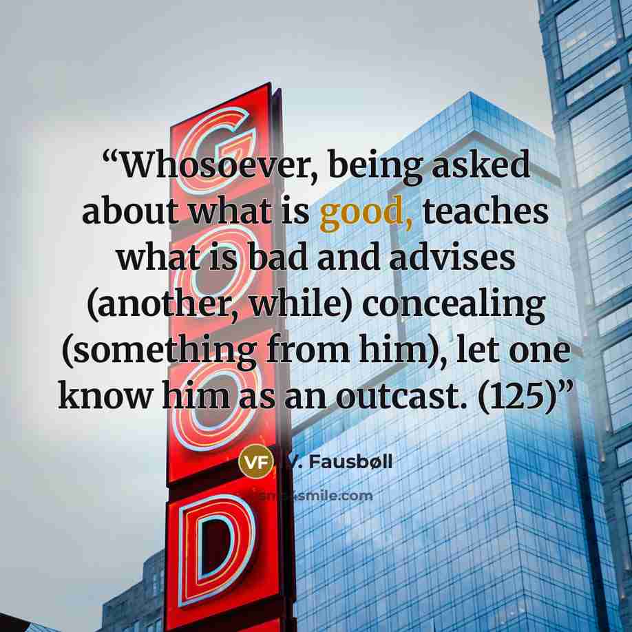 “Whosoever, being asked about what is good, teaches what is bad and advises (another, while) concealing (something from him), let one know him as an outcast. (125)” quote by V. Fausbøll