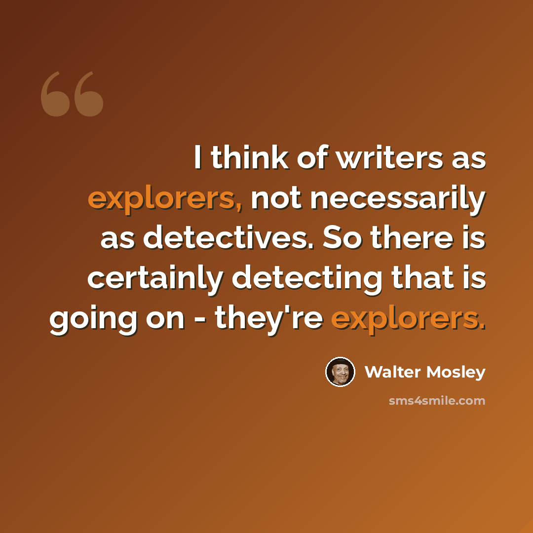 “I think of writers as explorers, not necessarily as detectives. So there is certainly detecting that is going on - they're explorers.” quote by Walter Mosley