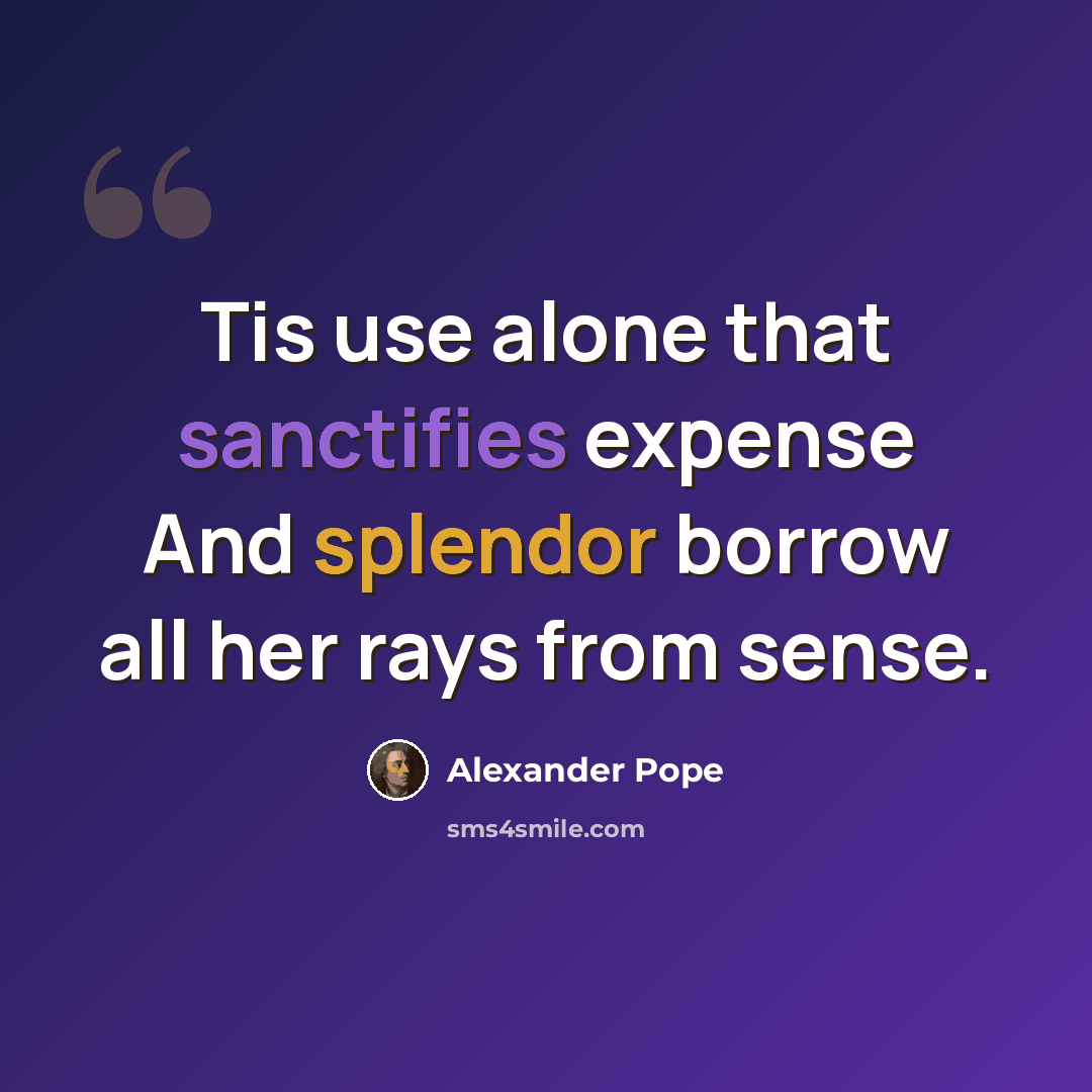 “Tis use alone that sanctifies expense And splendor borrow all her rays from sense.” quote by Alexander Pope