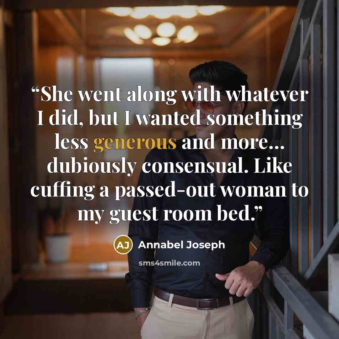 “She went along with whatever I did, but I wanted something less generous and more… dubiously consensual. Like cuffing a passed-out woman to my guest room bed.” quote by Annabel Joseph