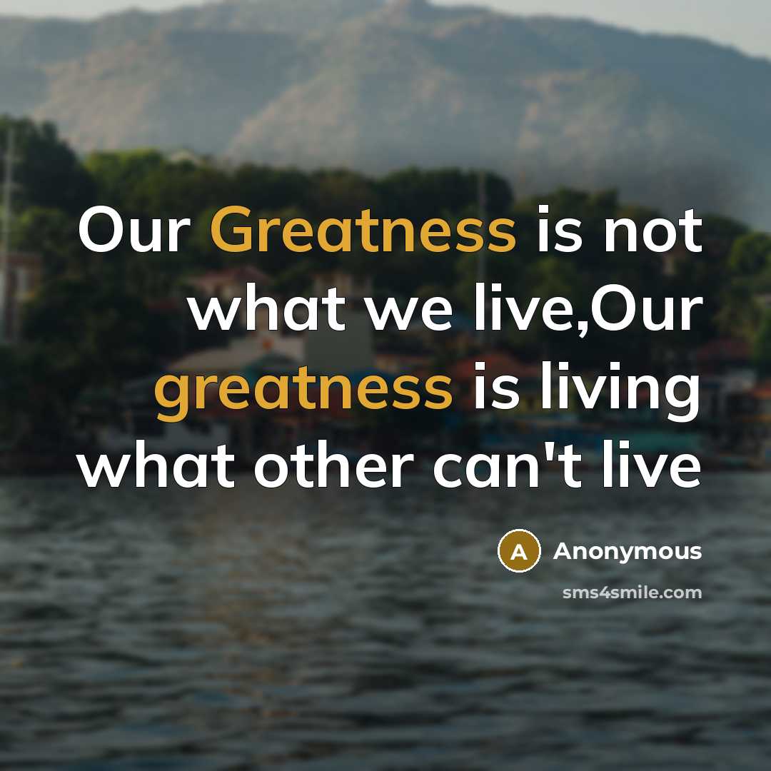 “Our Greatness is not what we live,Our greatness is living what other can't live” quote by Anonymous