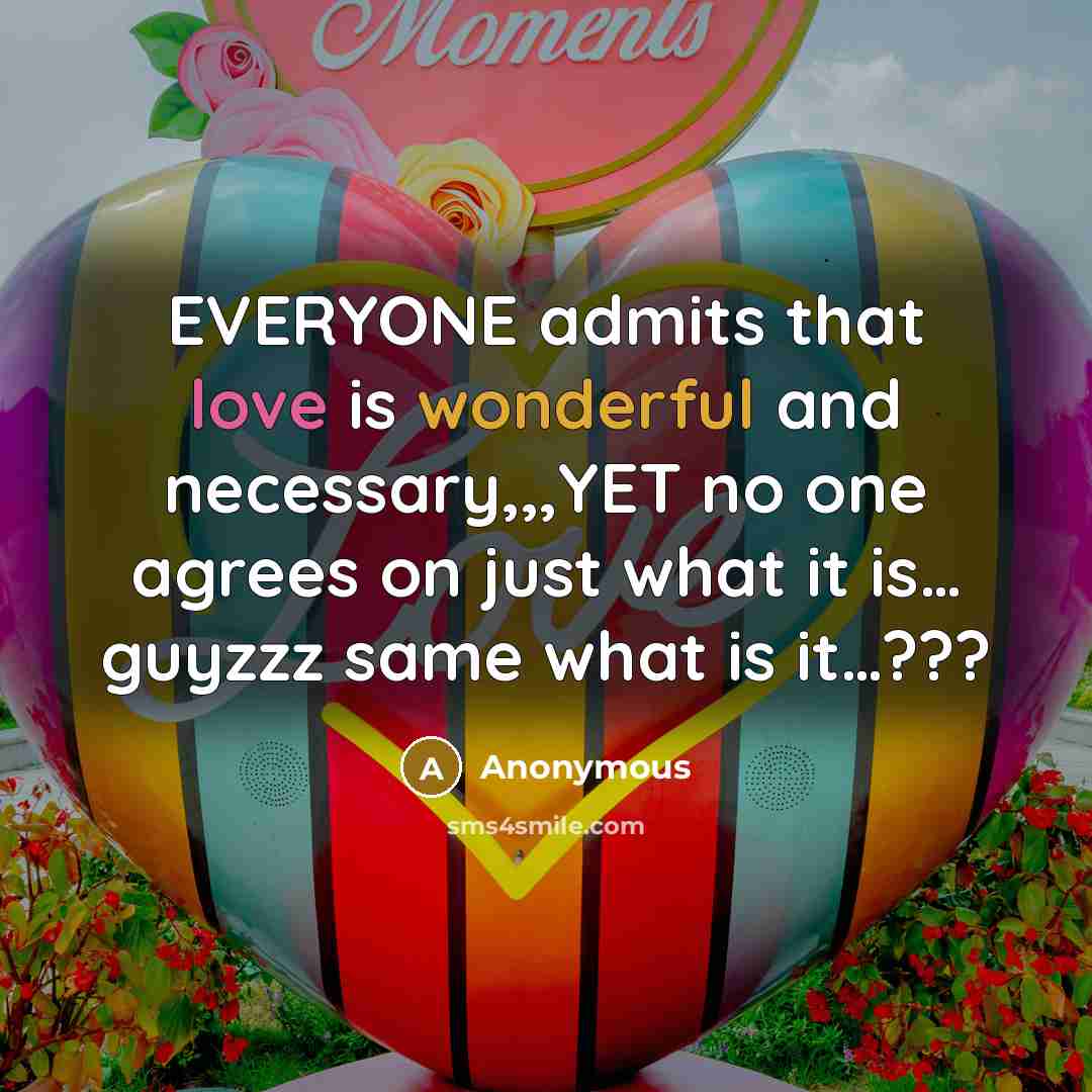 “EVERYONE admits that love is wonderful and necessary,,,YET no one agrees on just what it is… guyzzz same what is it…???” quote by Anonymous