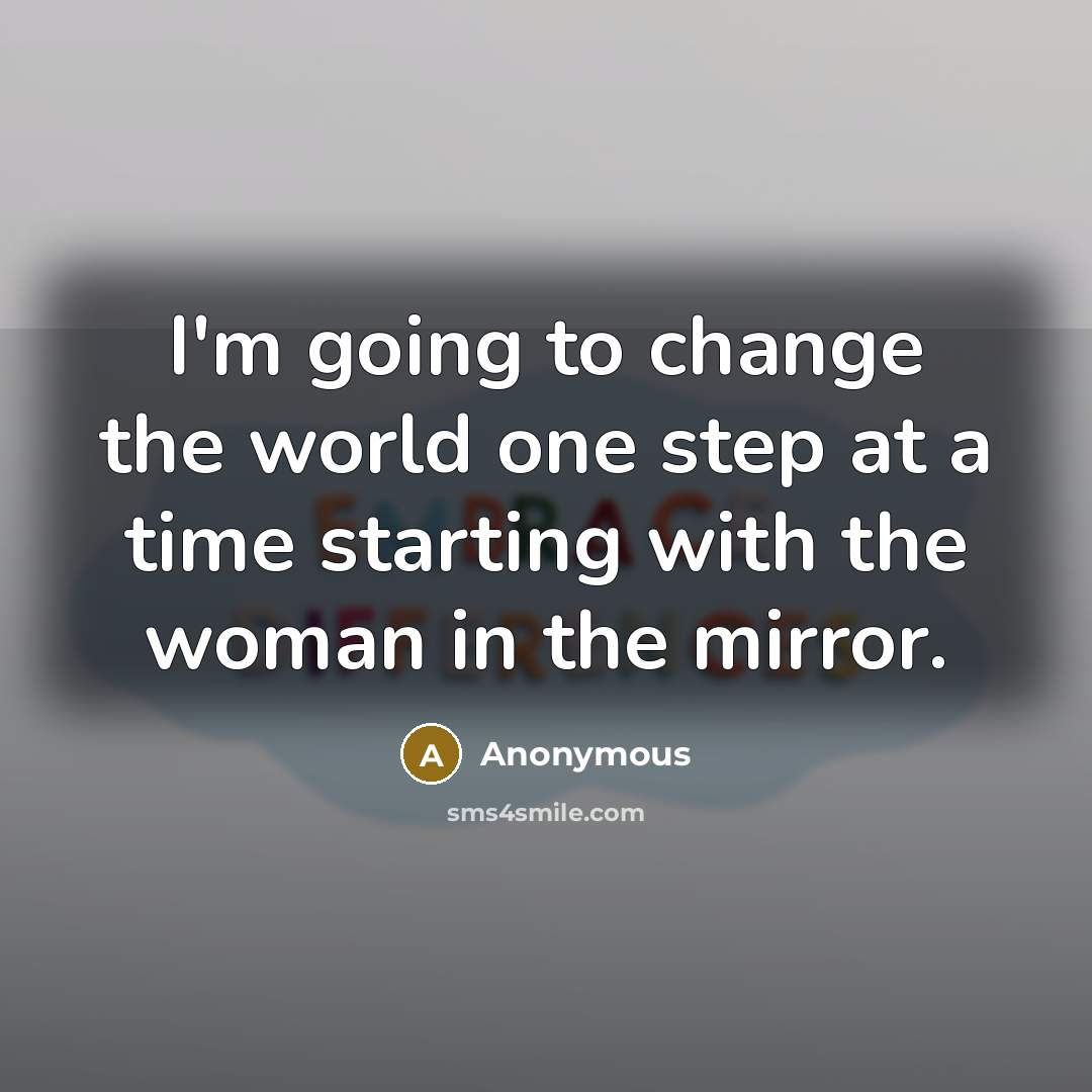 “I'm going to change the world one step at a time starting with the woman in the mirror.” quote by Anonymous
