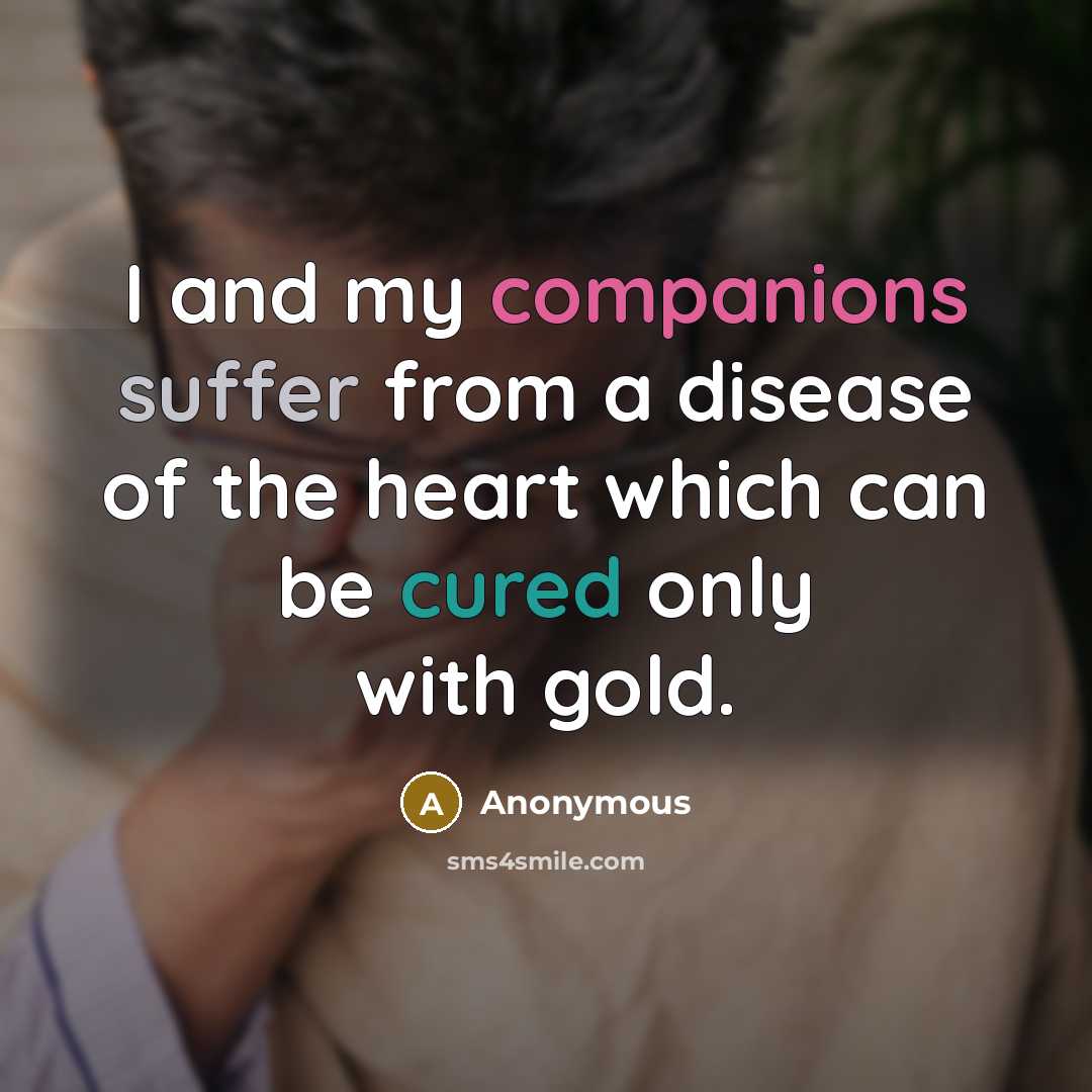 “I and my companions suffer from a disease of the heart which can be cured only with gold.” quote by Anonymous